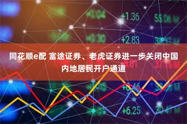 同花顺e配 富途证券、老虎证券进一步关闭中国内地居民开户通道