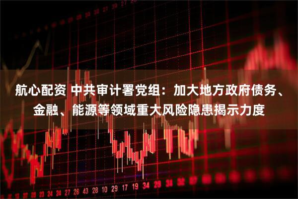 航心配资 中共审计署党组：加大地方政府债务、金融、能源等领域重大风险隐患揭示力度