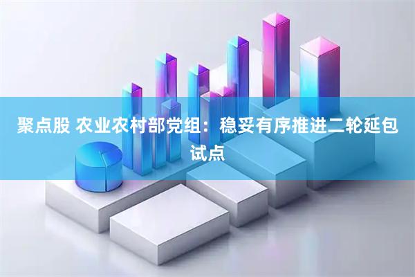 聚点股 农业农村部党组：稳妥有序推进二轮延包试点