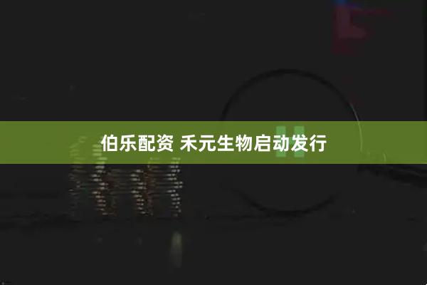 伯乐配资 禾元生物启动发行