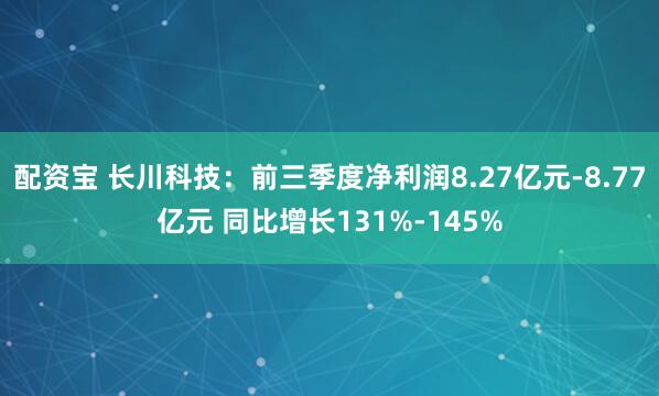 配资宝 长川科技：前三季度净利润8.27亿元-8.77亿元 同比增长131%-145%