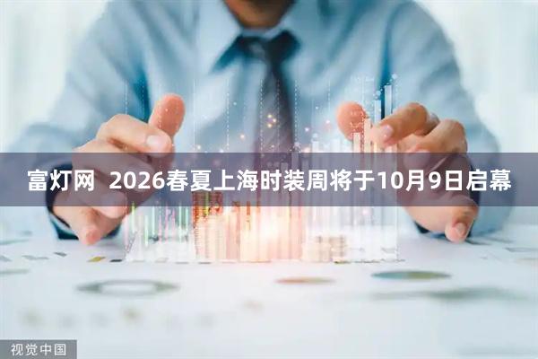 富灯网  2026春夏上海时装周将于10月9日启幕