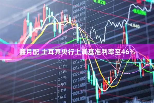 鑫月配 土耳其央行上调基准利率至46%