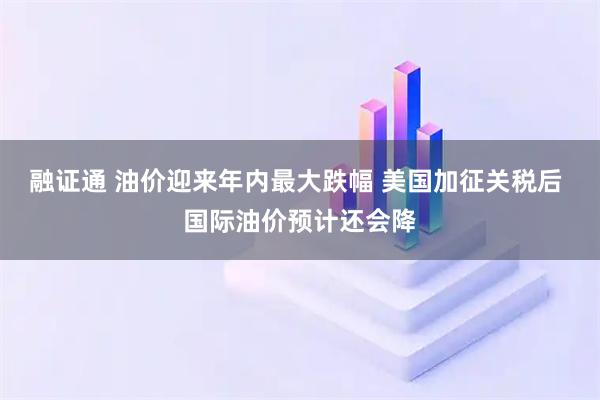 融证通 油价迎来年内最大跌幅 美国加征关税后 国际油价预计还会降