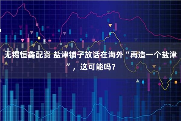 无锡恒鑫配资 盐津铺子放话在海外“再造一个盐津”，这可能吗？