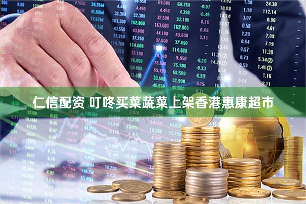 仁信配资 叮咚买菜蔬菜上架香港惠康超市
