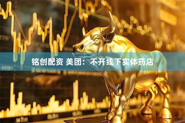 铭创配资 美团：不开线下实体药店