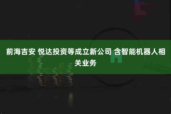 前海吉安 悦达投资等成立新公司 含智能机器人相关业务