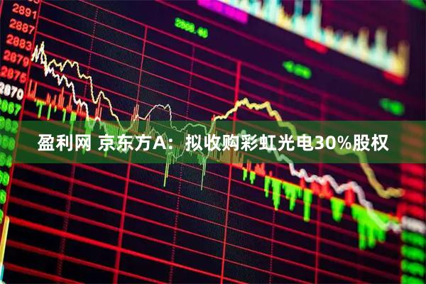 盈利网 京东方A：拟收购彩虹光电30%股权