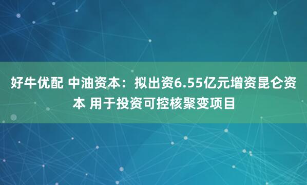 好牛优配 中油资本：拟出资6.55亿元增资昆仑资本 用于投资可控核聚变项目