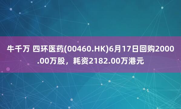 牛千万 四环医药(00460.HK)6月17日回购2000.00万股，耗资2182.00万港元