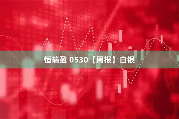 恒瑞盈 0530【周报】白银