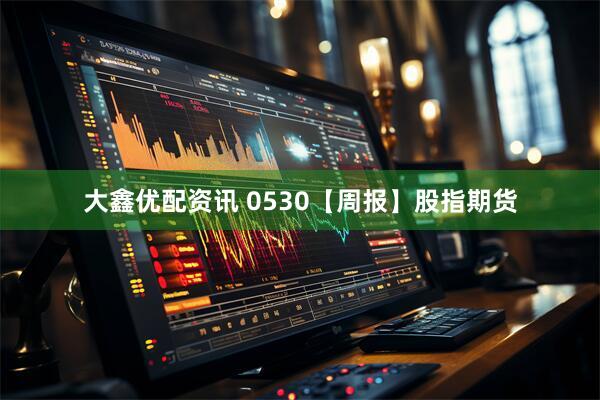 大鑫优配资讯 0530【周报】股指期货