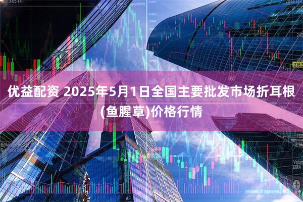 优益配资 2025年5月1日全国主要批发市场折耳根(鱼腥草)价格行情