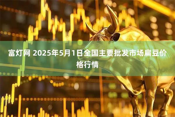 富灯网 2025年5月1日全国主要批发市场扁豆价格行情