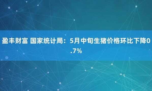 盈丰财富 国家统计局：5月中旬生猪价格环比下降0.7%