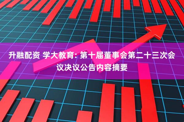 升融配资 学大教育: 第十届董事会第二十三次会议决议公告内容摘要