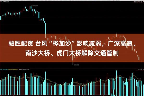 融胜配资 台风“桦加沙”影响减弱，广深高速、南沙大桥、虎门大桥解除交通管制