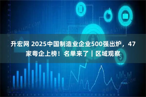 升宏网 2025中国制造业企业500强出炉，47家粤企上榜！名单来了｜区域观察
