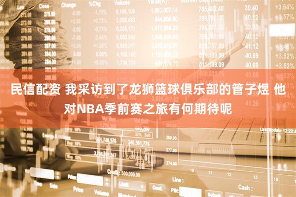 民信配资 我采访到了龙狮篮球俱乐部的管子煜 他对NBA季前赛之旅有何期待呢