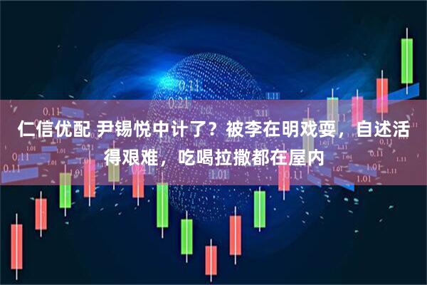 仁信优配 尹锡悦中计了？被李在明戏耍，自述活得艰难，吃喝拉撒都在屋内