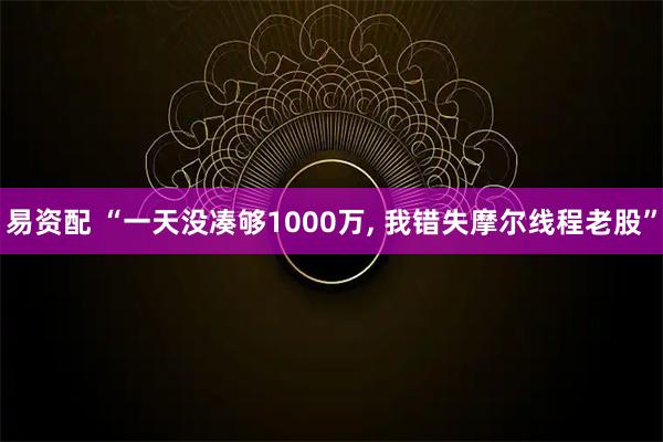 易资配 “一天没凑够1000万, 我错失摩尔线程老股”