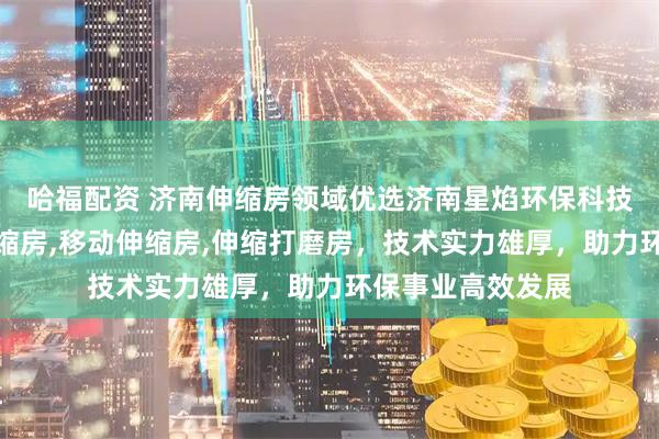哈福配资 济南伸缩房领域优选济南星焰环保科技，专注移动式伸缩房,移动伸缩房,伸缩打磨房，技术实力雄厚，助力环保事业高效发展