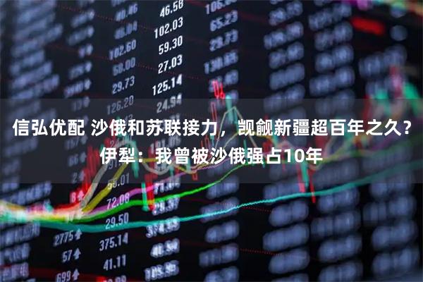 信弘优配 沙俄和苏联接力，觊觎新疆超百年之久？伊犁：我曾被沙俄强占10年