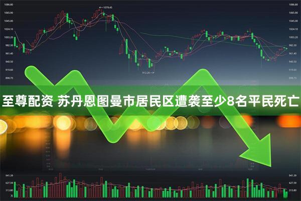 至尊配资 苏丹恩图曼市居民区遭袭至少8名平民死亡