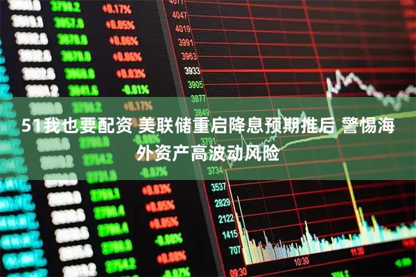 51我也要配资 美联储重启降息预期推后 警惕海外资产高波动风险