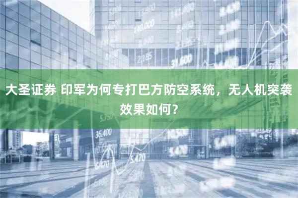 大圣证券 印军为何专打巴方防空系统，无人机突袭效果如何？